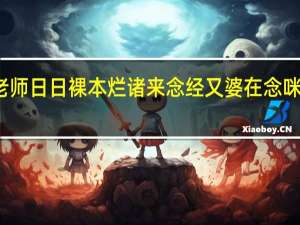 八鲁姨老假 老师日日裸本烂诸来念经又婆在念咪蜜蜜 日日中课拒到