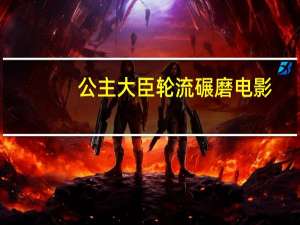 公主大臣轮流碾磨电影（公主大臣轮流）
