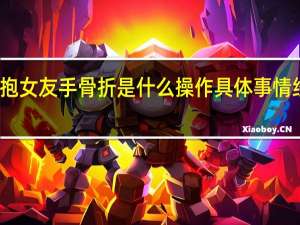 公主抱女友手骨折是什么操作具体事情经过是什么