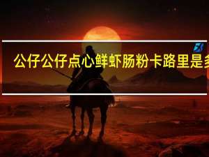 公仔 公仔 点心鲜虾肠粉卡路里是多少