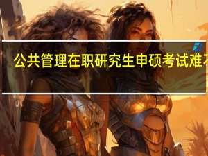 公共管理在职研究生申硕考试难不难