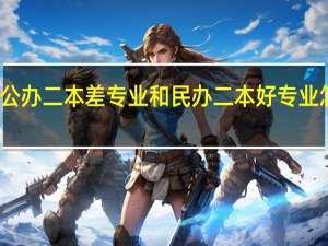公办二本差专业和民办二本好专业怎么选