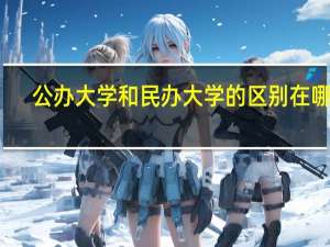 公办大学和民办大学的区别在哪里（公办大学和民办大学的区别）