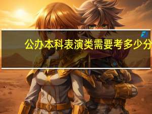 公办本科表演类需要考多少分