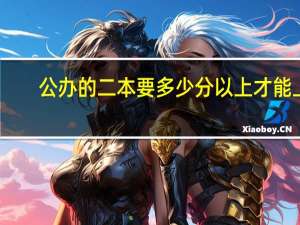 公办的二本要多少分以上才能上