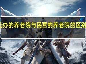 公办的养老院与民营的养老院的区别在哪里（公办的养老院与民营的养老院的区别）