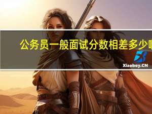 公务员一般面试分数相差多少啊
