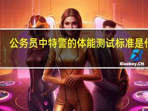 公务员中特警的体能测试标准是什么？