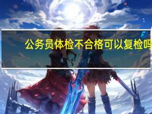 公务员体检不合格可以复检吗