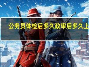 公务员体检后多久政审后多久上班
