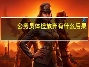 公务员体检放弃有什么后果