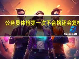 公务员体检第一次不合格还会复检吗