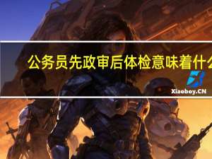 公务员先政审后体检意味着什么