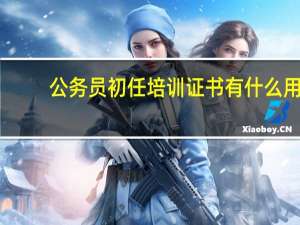 公务员初任培训证书有什么用