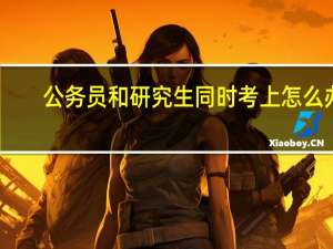 公务员和研究生同时考上怎么办