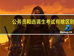 公务员和选调生考试有啥区别？