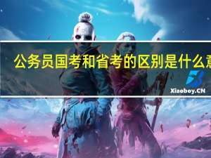 公务员国考和省考的区别是什么意思（公务员国考和省考的区别是什么）