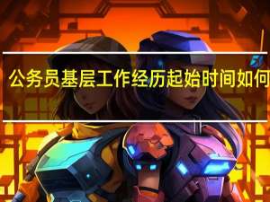 公务员基层工作经历起始时间如何界定