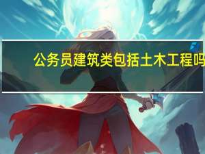 公务员建筑类包括土木工程吗