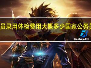 公务员录用体检费用大概多少 国家公务员报名费用