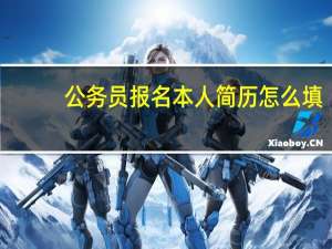 公务员报名本人简历怎么填（公务员报名中的个人简历部分怎么填）