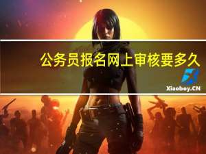 公务员报名网上审核要多久