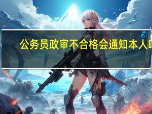 公务员政审不合格会通知本人吗