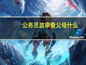 公务员政审查父母什么