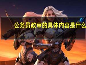 公务员政审的具体内容是什么