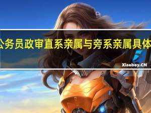 公务员政审直系亲属与旁系亲属具体指哪些
