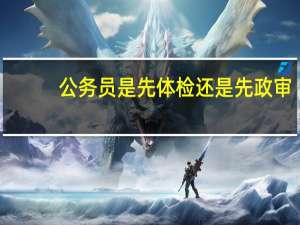 公务员是先体检还是先政审