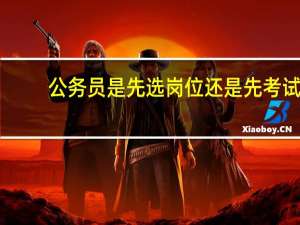 公务员是先选岗位还是先考试