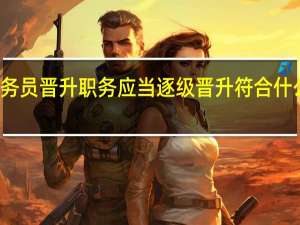 公务员晋升职务应当逐级晋升符合什么情况的