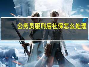 公务员服刑后社保怎么处理