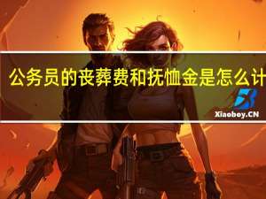 公务员的丧葬费和抚恤金是怎么计算的