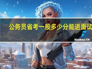 公务员省考一般多少分能进面试啊