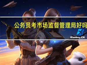 公务员考市场监督管理局好吗