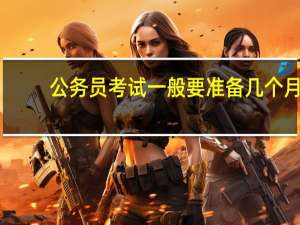 公务员考试一般要准备几个月