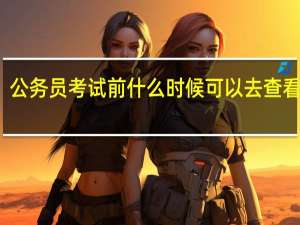公务员考试前什么时候可以去查看考场