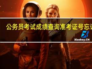 公务员考试成绩查询准考证号忘记了（公务员准考证号忘了怎么查成绩）