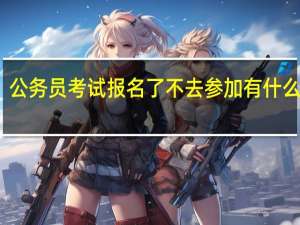 公务员考试报名了不去参加有什么后果