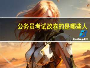 公务员考试改卷的是哪些人