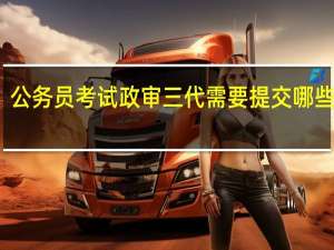 公務員考試政審三代需要提交哪些材料