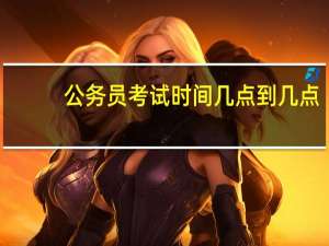 公务员考试时间几点到几点