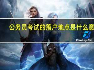 公务员考试的落户地点是什么意思
