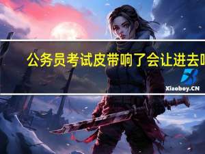 公务员考试皮带响了会让进去吗