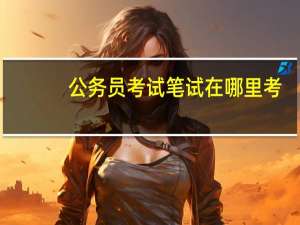 公务员考试笔试在哪里考