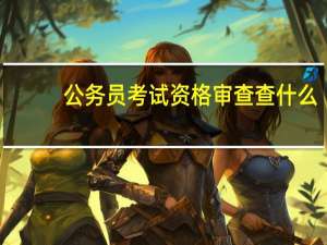 公务员考试资格审查查什么