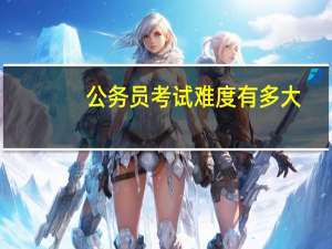 公务员考试难度有多大