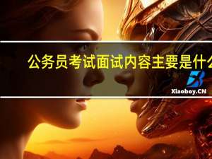 公务员考试面试内容主要是什么